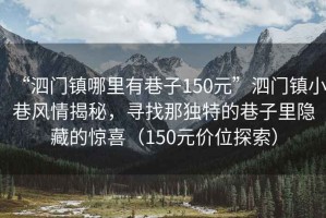 “泗門鎮(zhèn)哪里有巷子150元”泗門鎮(zhèn)小巷風情揭秘，尋找那獨特的巷子里隱藏的驚喜（150元價位探索）