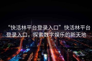 “快活林平臺(tái)登錄入口”快活林平臺(tái)登錄入口，探索數(shù)字娛樂的新天地