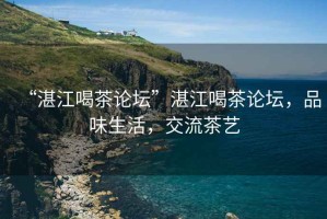 “湛江喝茶論壇”湛江喝茶論壇，品味生活，交流茶藝