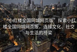 “小紅樓全國(guó)同城網(wǎng)頁(yè)版”探索小紅樓全國(guó)同城網(wǎng)頁(yè)版，連接文化、社交與生活的橋梁