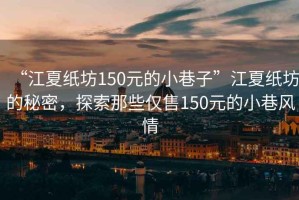 “江夏紙坊150元的小巷子”江夏紙坊的秘密，探索那些僅售150元的小巷風(fēng)情