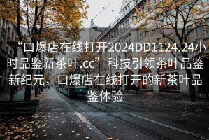 “口爆店在線打開2024DD1124.24小時品鑒新茶葉.cc”科技引領(lǐng)茶葉品鑒新紀元，口爆店在線打開的新茶葉品鑒體驗