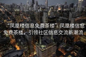“鳳凰樓信息免費茶樓”鳳凰樓信息免費茶樓，引領(lǐng)社區(qū)信息交流新潮流