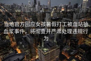 當(dāng)?shù)毓俜交貞?yīng)女孩暑假打工被血站抽血漿事件，將徹查并嚴(yán)肅處理違規(guī)行為