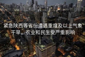 緊急陜西等省份遭遇重度及以上氣象干旱，農(nóng)業(yè)和民生受嚴(yán)重影響