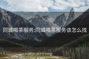 同城喝茶服務(wù):同城喝茶服務(wù)該怎么找