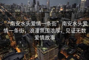 “南安水頭愛情一條街”南安水頭愛情一條街，浪漫氛圍濃厚，見證無數(shù)愛情故事