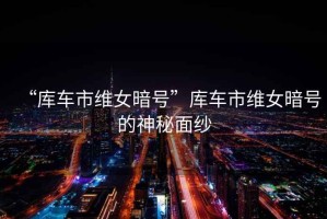 “庫車市維女暗號(hào)”庫車市維女暗號(hào)的神秘面紗