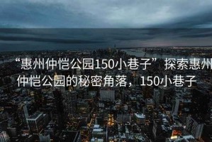 “惠州仲愷公園150小巷子”探索惠州仲愷公園的秘密角落，150小巷子