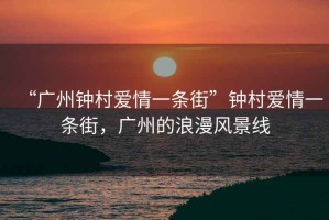 “廣州鐘村愛情一條街”鐘村愛情一條街，廣州的浪漫風(fēng)景線