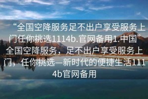 “全國空降服務足不出戶享受服務上門任你挑選1114b.官網備用1.中國”全國空降服務，足不出戶享受服務上門，任你挑選—新時代的便捷生活1114b官網備用