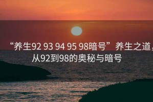 “養(yǎng)生92 93 94 95 98暗號(hào)”養(yǎng)生之道，從92到98的奧秘與暗號(hào)