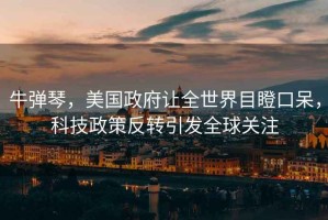 牛彈琴，美國政府讓全世界目瞪口呆，科技政策反轉引發(fā)全球關注