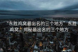 “東勝雞窩最出名的三個地方”東勝雞窩，揭秘最出名的三個地方