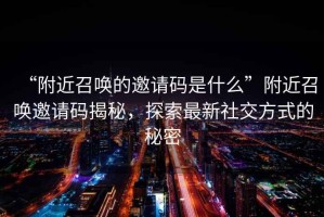 “附近召喚的邀請碼是什么”附近召喚邀請碼揭秘，探索最新社交方式的秘密