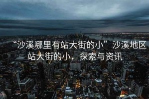 “沙溪哪里有站大街的小”沙溪地區(qū)站大街的小，探索與資訊
