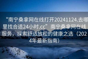 “南寧桑拿網(wǎng)在線打開(kāi)20241124.去哪里找合適24小時(shí).cc”南寧桑拿網(wǎng)在線服務(wù)，探索舒適放松的健康之選（2024年最新指南）