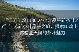 “江蘇叫雞1130.24小時品鑒新茶葉.cc”江蘇新茶葉品鑒之旅，探索叫雞山，體驗全天候的茶葉魅力