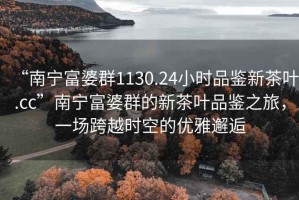“南寧富婆群1130.24小時(shí)品鑒新茶葉.cc”南寧富婆群的新茶葉品鑒之旅，一場(chǎng)跨越時(shí)空的優(yōu)雅邂逅