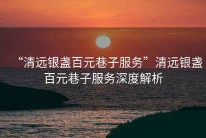“清遠(yuǎn)銀盞百元巷子服務(wù)”清遠(yuǎn)銀盞百元巷子服務(wù)深度解析