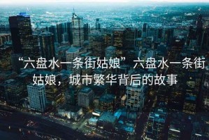 “六盤水一條街姑娘”六盤水一條街姑娘，城市繁華背后的故事