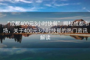 “成都400元3小時(shí)快餐”揭秘成都市場(chǎng)，關(guān)于400元3小時(shí)快餐的熱門(mén)資訊解讀