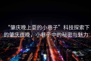 “肇慶晚上耍的小巷子”科技探索下的肇慶夜晚，小巷子中的秘密與魅力
