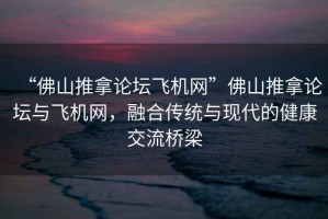 “佛山推拿論壇飛機(jī)網(wǎng)”佛山推拿論壇與飛機(jī)網(wǎng)，融合傳統(tǒng)與現(xiàn)代的健康交流橋梁