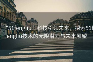 “51fengliu”科技引領(lǐng)未來，探索51fengliu技術(shù)的無限潛力與未來展望