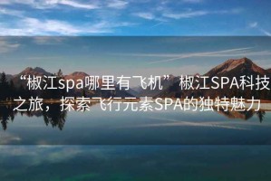 “椒江spa哪里有飛機(jī)”椒江SPA科技之旅，探索飛行元素SPA的獨(dú)特魅力