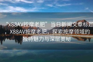“x88AV按摩老肥”當(dāng)日新聞文章標(biāo)題，X88AV按摩老肥，探索按摩領(lǐng)域的獨(dú)特魅力與深層奧秘