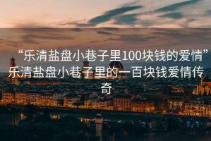 “樂(lè)清鹽盤小巷子里100塊錢的愛(ài)情”樂(lè)清鹽盤小巷子里的一百塊錢愛(ài)情傳奇