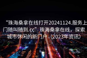 “珠海桑拿在線打開20241124.服務(wù)上門隨叫隨到.cc”珠海桑拿在線，探索城市休閑的新門戶（2023年資訊）
