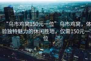 “烏市雞窩150元一位”烏市雞窩，體驗(yàn)獨(dú)特魅力的休閑勝地，僅需150元一位