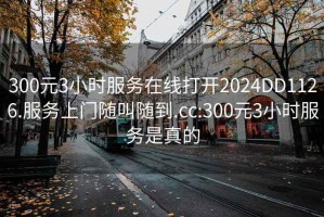 300元3小時服務在線打開2024DD1126.服務上門隨叫隨到.cc:300元3小時服務是真的