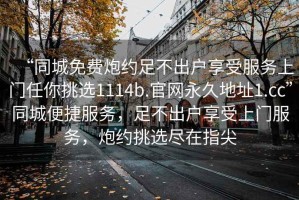 “同城免費(fèi)炮約足不出戶享受服務(wù)上門任你挑選1114b.官網(wǎng)永久地址1.cc”同城便捷服務(wù)，足不出戶享受上門服務(wù)，炮約挑選盡在指尖