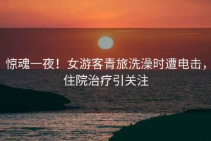 驚魂一夜！女游客青旅洗澡時遭電擊，住院治療引關(guān)注