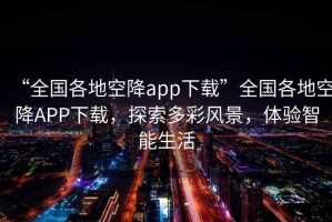 “全國各地空降app下載”全國各地空降A(chǔ)PP下載，探索多彩風(fēng)景，體驗智能生活