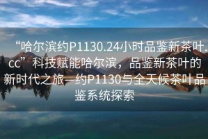 “哈爾濱約P1130.24小時品鑒新茶葉.cc”科技賦能哈爾濱，品鑒新茶葉的新時代之旅—約P1130與全天候茶葉品鑒系統(tǒng)探索