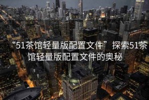 “51茶館輕量版配置文件”探索51茶館輕量版配置文件的奧秘