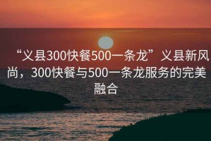 “義縣300快餐500一條龍”義縣新風(fēng)尚，300快餐與500一條龍服務(wù)的完美融合