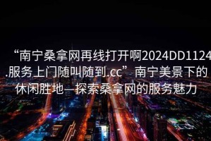 “南寧桑拿網(wǎng)再線(xiàn)打開(kāi)啊2024DD1124.服務(wù)上門(mén)隨叫隨到.cc”南寧美景下的休閑勝地—探索桑拿網(wǎng)的服務(wù)魅力