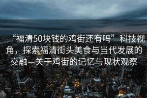 “福清50塊錢的雞街還有嗎”科技視角，探索福清街頭美食與當(dāng)代發(fā)展的交融—關(guān)于雞街的記憶與現(xiàn)狀觀察