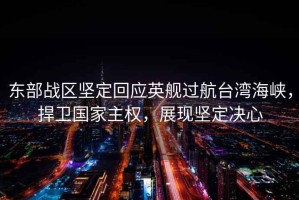 東部戰(zhàn)區(qū)堅(jiān)定回應(yīng)英艦過(guò)航臺(tái)灣海峽，捍衛(wèi)國(guó)家主權(quán)，展現(xiàn)堅(jiān)定決心