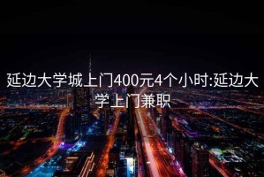 延邊大學(xué)城上門(mén)400元4個(gè)小時(shí):延邊大學(xué)上門(mén)兼職