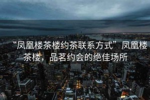 “鳳凰樓茶樓約茶聯(lián)系方式”鳳凰樓茶樓，品茗約會的絕佳場所