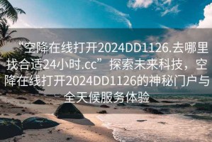 “空降在線打開2024DD1126.去哪里找合適24小時.cc”探索未來科技，空降在線打開2024DD1126的神秘門戶與全天候服務(wù)體驗