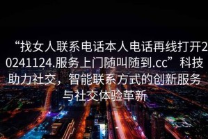 “找女人聯(lián)系電話本人電話再線打開20241124.服務(wù)上門隨叫隨到.cc”科技助力社交，智能聯(lián)系方式的創(chuàng)新服務(wù)與社交體驗(yàn)革新