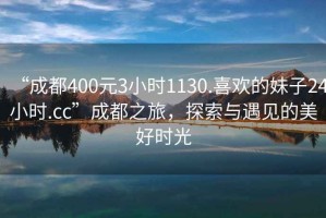 “成都400元3小時1130.喜歡的妹子24小時.cc”成都之旅，探索與遇見的美好時光