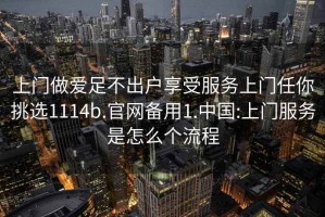 上門做愛(ài)足不出戶享受服務(wù)上門任你挑選1114b.官網(wǎng)備用1.中國(guó):上門服務(wù)是怎么個(gè)流程